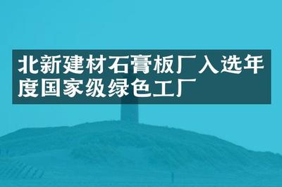 綠色賦能 北新建材石膏板廠入選年度國家級綠色工廠與健康建材典范